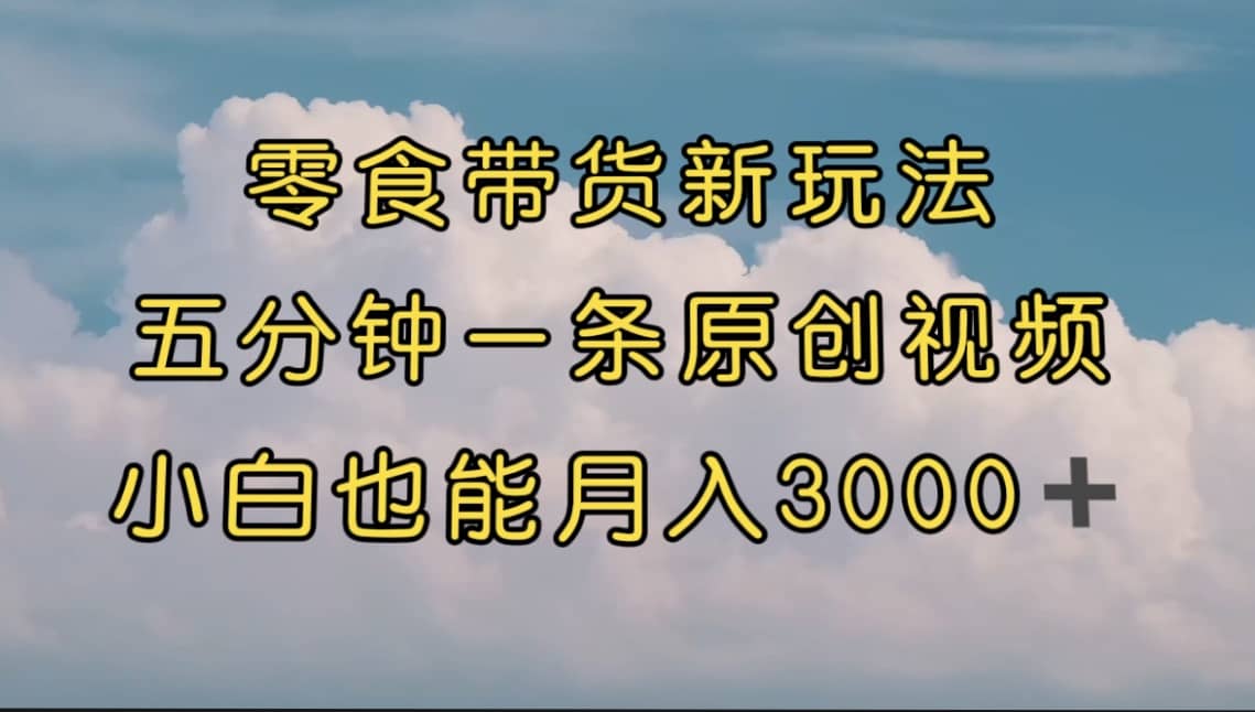 零食带货新玩法，5分钟一条原创视频，新手小白也能轻松月入3000+ （教程）-课界网