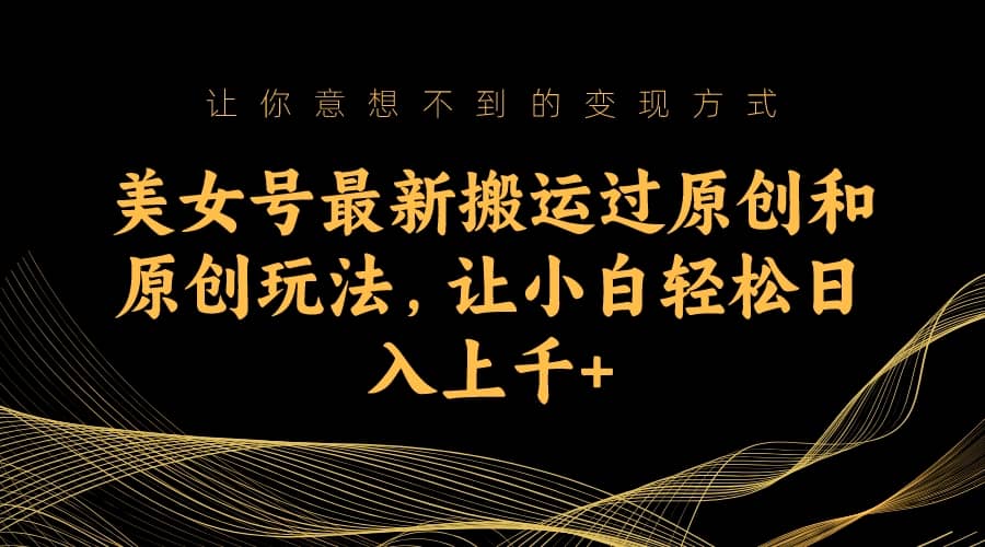 美女号最新搬运过原创和原创玩法，让小白轻松日入上千+-课界网