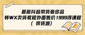 最新抖音奢侈品转微信卖货教程外面售价1999的课程（带货源）-课界网