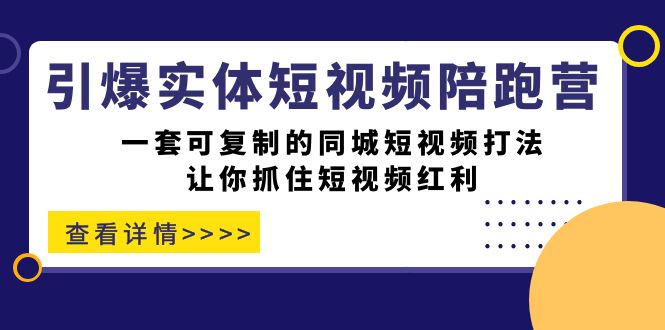 引爆实体-短视频陪跑营，一套可复制的同城短视频打法，让你抓住短视频红利-课界网
