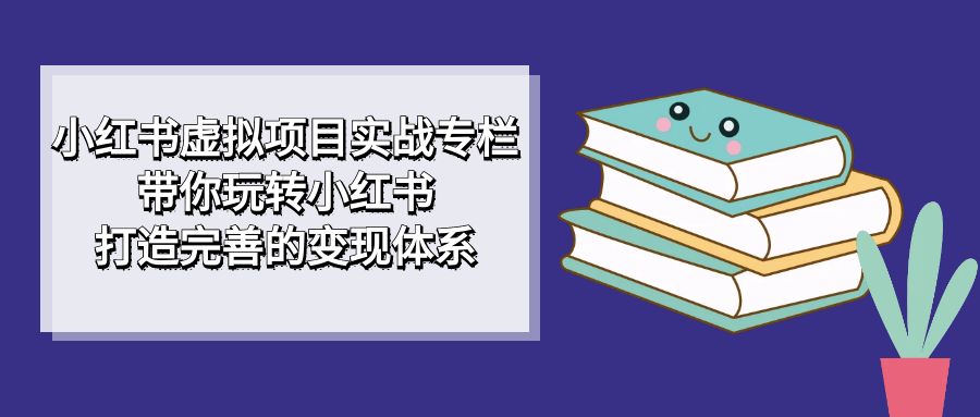 小红书虚拟项目实战专栏，带你玩转小红书，打造完善的变现体系-课界网