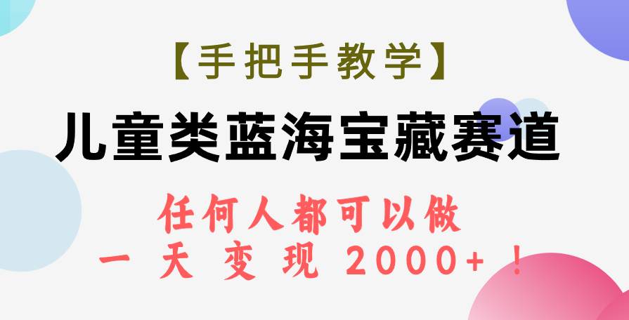 【手把手教学】儿童类蓝海宝藏赛道,任何人都可以做,一天轻松变现2000+!-课界网