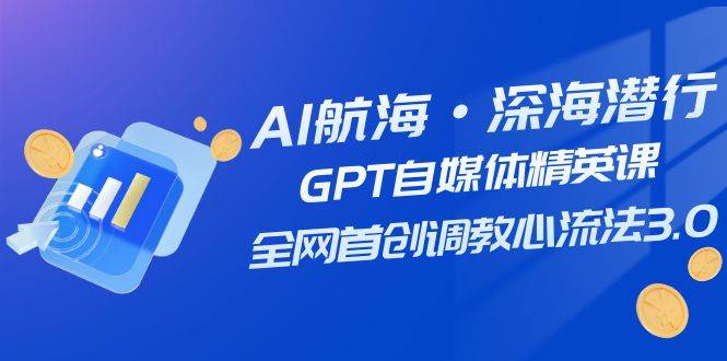 AI航海·深海潜行,GPT自媒体精英课,全网首创调教心流法3.0(20节课)-课界网