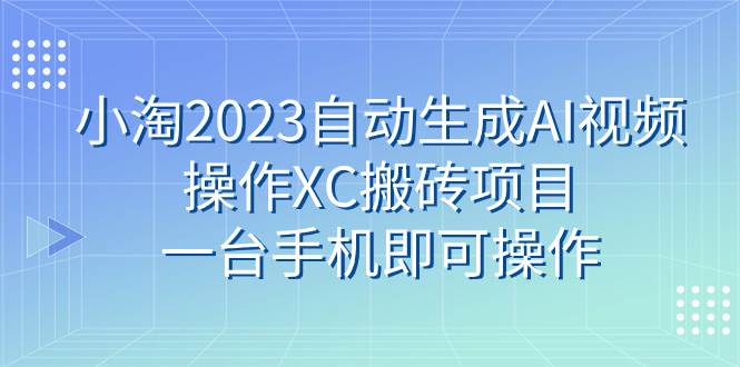 小淘2023自动生成AI视频操作XC搬砖项目，一台手机即可操作-课界网