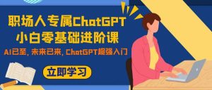 职场人专属ChatGPT小白零基础进阶课，AI已至，未来已来，ChatGPT超强入门-课界网