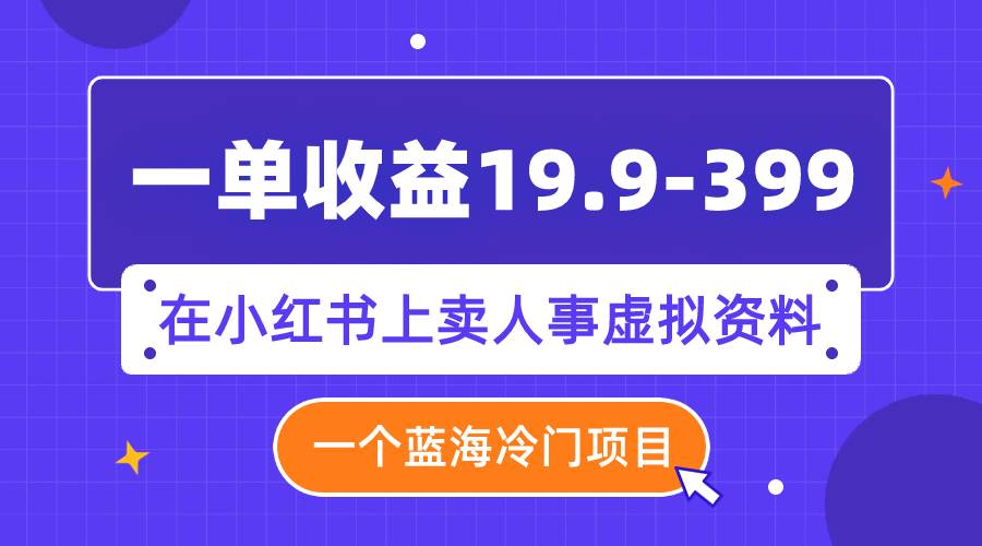 一单收益19.9-399,一个蓝海冷门项目,在小红书上卖人事虚拟资料-课界网