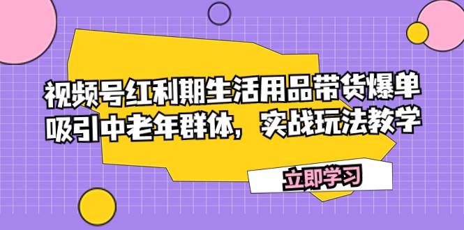 视频号红利期生活用品带货爆单，吸引中老年群体，实战玩法教学-课界网