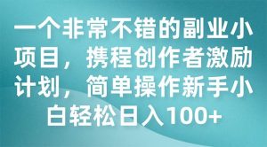 一个非常不错的副业小项目，携程创作者激励计划，简单操作新手小白日入100+-课界网