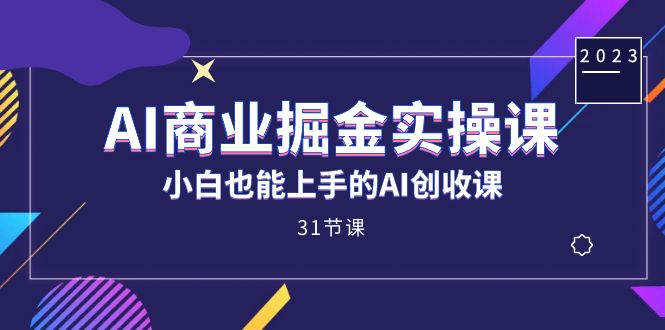 AI商业掘金实操课，小白也能上手的AI创收课（31课）-课界网