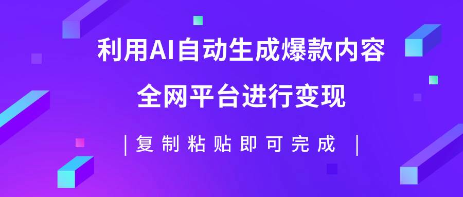 利用AI批量生产出爆款内容，全平台进行变现，复制粘贴日入500+-课界网