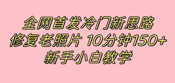 全网首发冷门新思路，修复老照片，10分钟收益150+，适合新手操作的项目-课界网