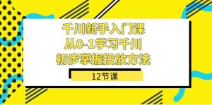 千川-新手入门课,从0-1学习千川,初步掌握投放方法(12节课)-课界网