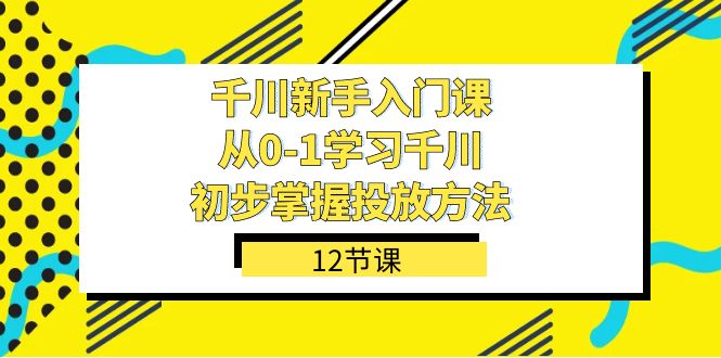千川-新手入门课,从0-1学习千川,初步掌握投放方法(12节课)-课界网