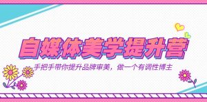 自媒体-美学提升营 手把手带你提升-品牌审美,做一个有调性博主(11节课)-课界网