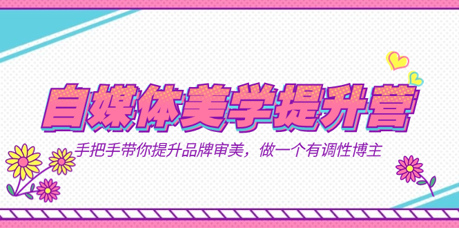 自媒体-美学提升营 手把手带你提升-品牌审美,做一个有调性博主(11节课)-课界网