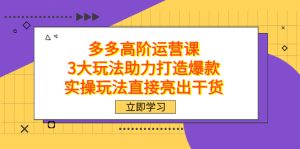 拼多多高阶·运营课，3大玩法助力打造爆款，实操玩法直接亮出干货-课界网