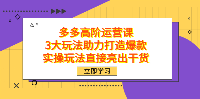 拼多多高阶·运营课，3大玩法助力打造爆款，实操玩法直接亮出干货-课界网