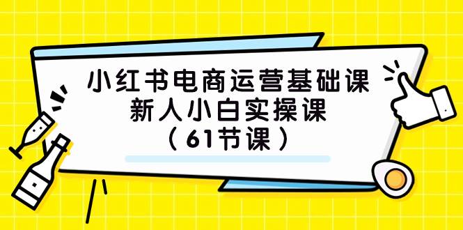 小红书电商运营基础课，新人小白实操课（61节课）-课界网