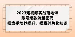 2023短视频实战落地课，账号爆款流量密码，操盘手培养提升，摆脱碎片化知识-课界网