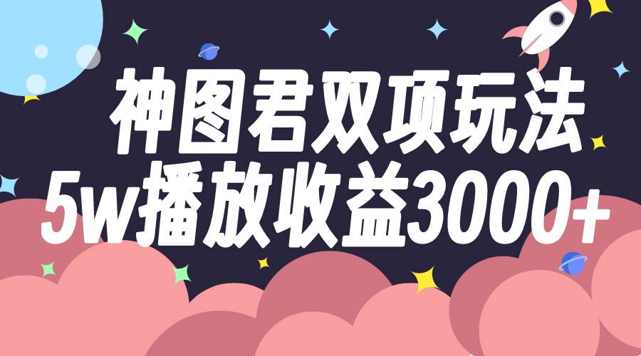 神图君双项玩法5w播放收益3000+-课界网