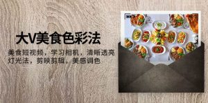 大V-美食色彩法，美食短视频 学习相机 清晰透亮灯光法 剪映剪辑 美感调色-课界网