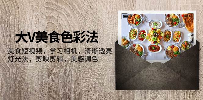 大V-美食色彩法，美食短视频 学习相机 清晰透亮灯光法 剪映剪辑 美感调色-课界网