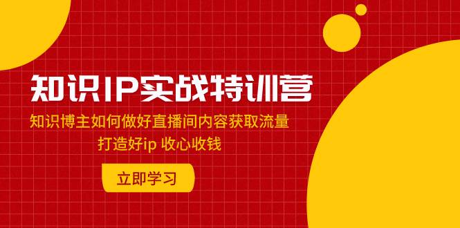 知识IP实战特训营：知识博主如何做好直播间内容获取流量 打造好ip 收心收钱-课界网