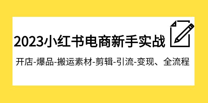 2023小红书电商新手实战课程，开店-爆品-搬运素材-剪辑-引流-变现、全流程-课界网