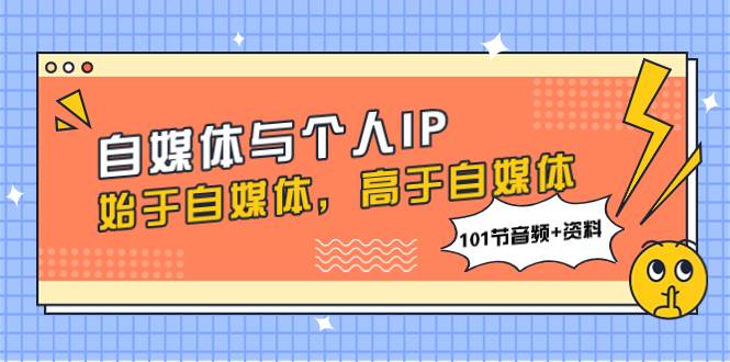 自媒体与个人IP,始于自媒体,高于自媒体(101节音频+资料)-课界网