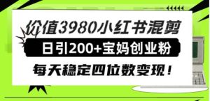 价值3980小红书混剪日引200+宝妈创业粉，每天稳定四位数变现！-课界网