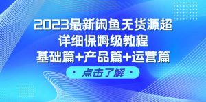 2023最新闲鱼无货源超详细保姆级教程，基础篇+产品篇+运营篇（43节课）-课界网