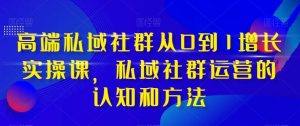 高端 私域社群从0到1增长实战课，私域社群运营的认知和方法（37节课）-课界网