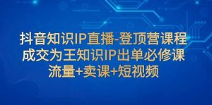 抖音知识IP直播-登顶营课程：成交为王知识IP出单必修课  流量+卖课+短视频-课界网