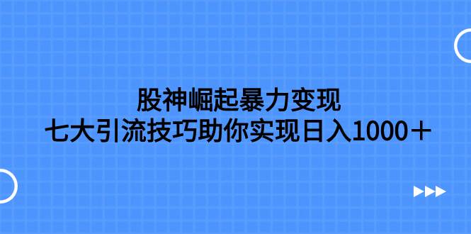 股神崛起暴力变现,七大引流技巧助你日入1000+,按照流程操作没有经验也可快速上手-课界网