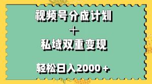 视频号分成计划＋私域双重变现，轻松日入1000＋，无任何门槛，小白轻松上手-课界网