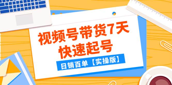 某公众号付费文章：视频号带货7天快速起号，日销百单【实操版】-课界网