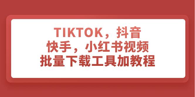 TIKTOK，抖音，快手，小红书视频批量下载工具加教程-课界网