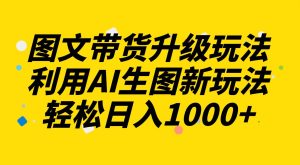 图文带货升级玩法2.0分享，利用AI生图新玩法，每天半小时轻松日入1000+-课界网