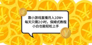 靠小游戏直播月入10W+，每天只需2小时，保姆式教程，小白也能轻松上手-课界网