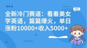 全新冷门赛道：看着美女学英语，篇篇爆火，单日涨粉10000+收入5000+-课界网
