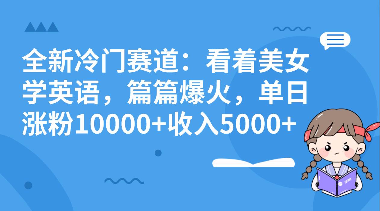 全新冷门赛道：看着美女学英语，篇篇爆火，单日涨粉10000+收入5000+-课界网