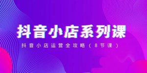 抖音小店-系列课，抖音小店运营全攻略（8节课）-课界网