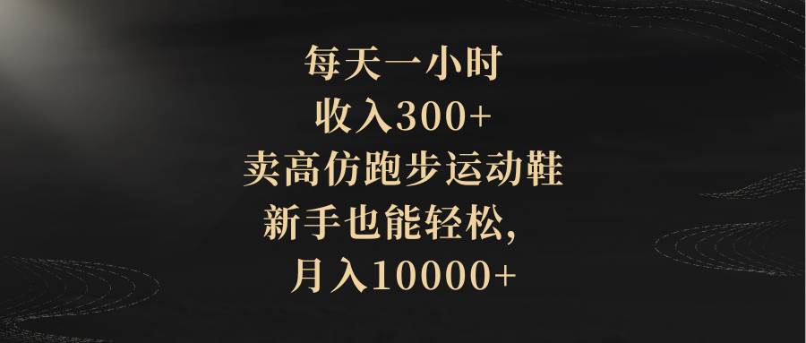 每天一小时，收入300+，卖高仿跑步运动鞋，新手也能轻松，月入10000+-课界网