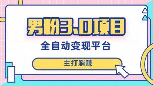 男粉3.0项目，日入1000+！全自动获客渠道，当天见效，新手小白也能简单操作-课界网