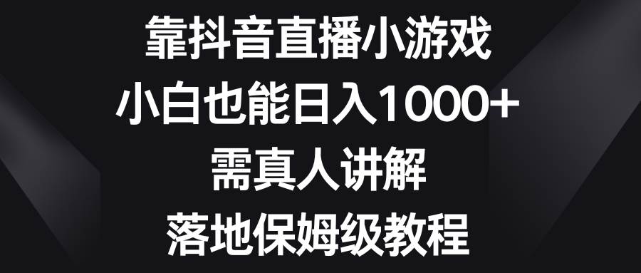 靠抖音直播小游戏，小白也能日入1000+，需真人讲解，落地保姆级教程-课界网