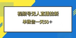 视频号无人直播拉新，新老用户都有收益，单微信一天50+-课界网