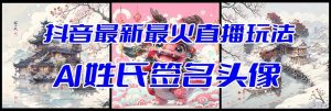 抖音最新最火Ai姓氏签名头像直播玩法（含开播视频教程+头像AI自动生成软件)-课界网