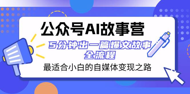 公众号AI 故事营 最适合小白的自媒体变现之路  5分钟出一篇爆文故事 全流程-课界网