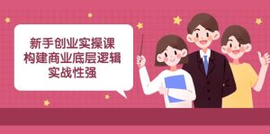 新手创业实操课：构建商业底层逻辑，实战性强（45节课）-课界网