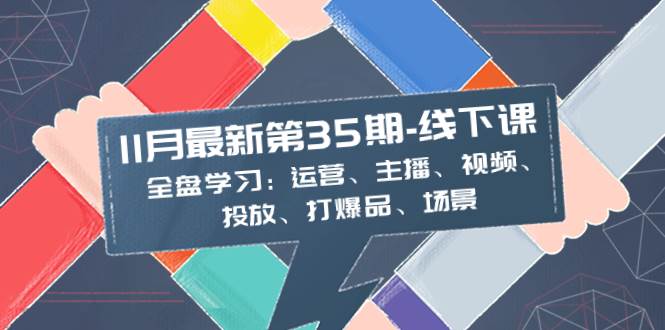 11月最新-35期-线下课:全盘学习:运营、主播、视频、投放、打爆品、场景-课界网